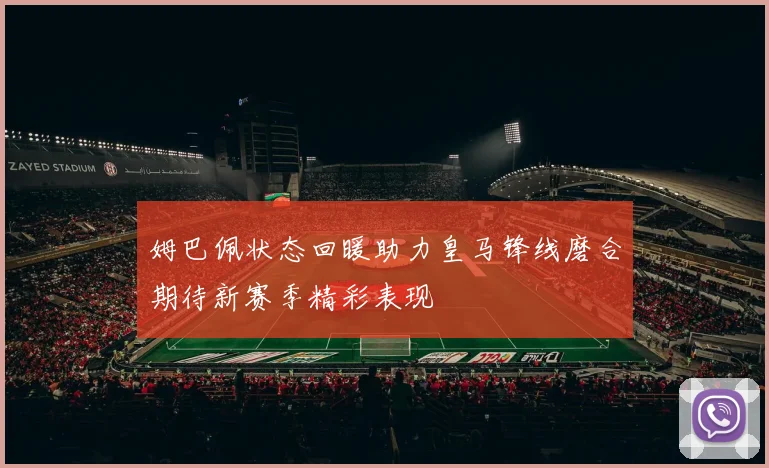 姆巴佩状态回暖助力皇马锋线磨合期待新赛季精彩表现