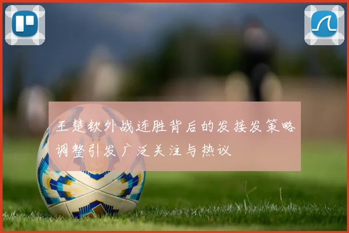 王楚钦外战连胜背后的发接发策略调整引发广泛关注与热议
