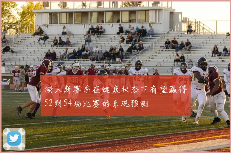 湖人新赛季在健康状态下有望赢得52到54场比赛的乐观预测