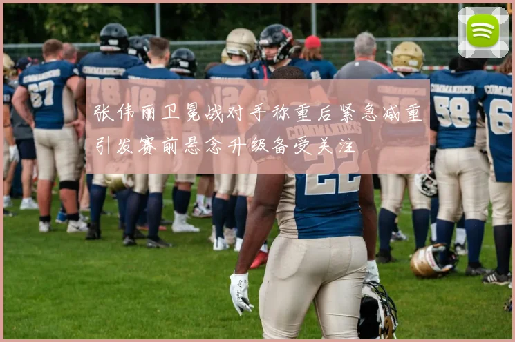 张伟丽卫冕战对手称重后紧急减重引发赛前悬念升级备受关注