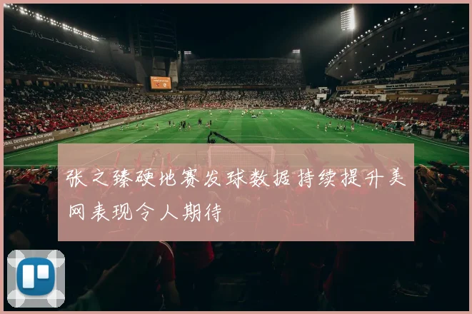 张之臻硬地赛发球数据持续提升美网表现令人期待